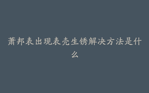 萧邦表出现表壳生锈解决方法是什么