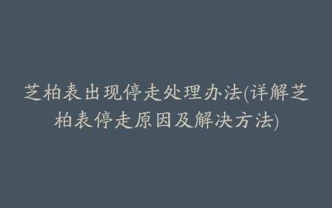 芝柏表出现停走处理办法(详解芝柏表停走原因及解决方法)