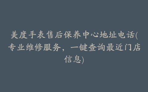 美度手表售后保养中心地址电话(专业维修服务，一键查询最近门店信息)