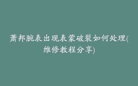 萧邦腕表出现表蒙破裂如何处理(维修教程分享)