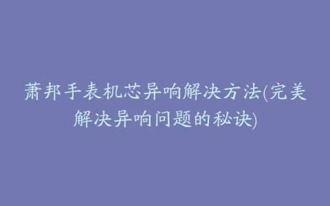 萧邦手表机芯异响解决方法(完美解决异响问题的秘诀)