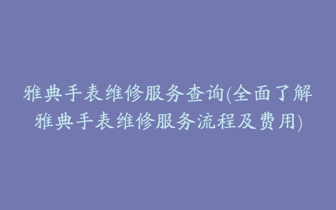 雅典手表维修服务查询(全面了解雅典手表维修服务流程及费用)