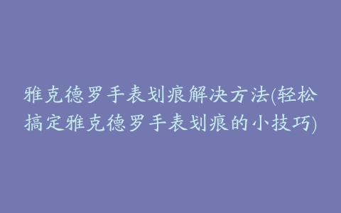 雅克德罗手表划痕解决方法(轻松搞定雅克德罗手表划痕的小技巧)