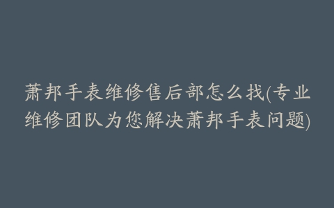 萧邦手表维修售后部怎么找(专业维修团队为您解决萧邦手表问题)