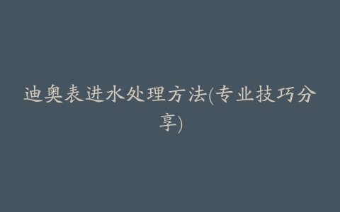 迪奥表进水处理方法(专业技巧分享)
