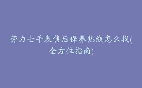 劳力士手表售后保养热线怎么找(全方位指南)