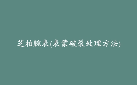 芝柏腕表(表蒙破裂处理方法)