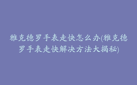 雅克德罗手表走快怎么办(雅克德罗手表走快解决方法大揭秘)