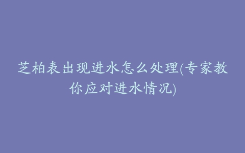 芝柏表出现进水怎么处理(专家教你应对进水情况)