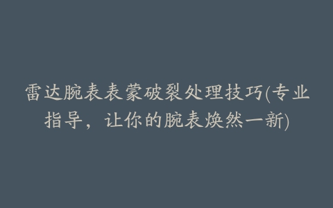 雷达腕表表蒙破裂处理技巧(专业指导，让你的腕表焕然一新)