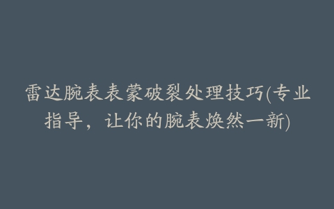 雷达腕表表蒙破裂处理技巧(专业指导，让你的腕表焕然一新)