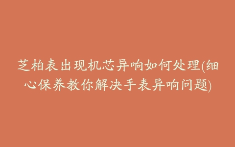 芝柏表出现机芯异响如何处理(细心保养教你解决手表异响问题)