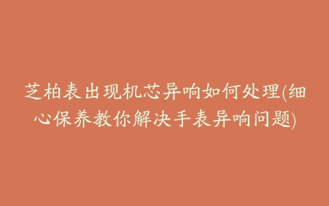 芝柏表出现机芯异响如何处理(细心保养教你解决手表异响问题)