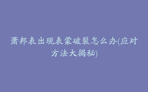 萧邦表出现表蒙破裂怎么办(应对方法大揭秘)