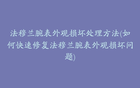 法穆兰腕表外观损坏处理方法(如何快速修复法穆兰腕表外观损坏问题)