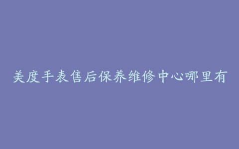 美度手表售后保养维修中心哪里有