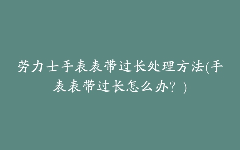 劳力士手表表带过长处理方法(手表表带过长怎么办？)