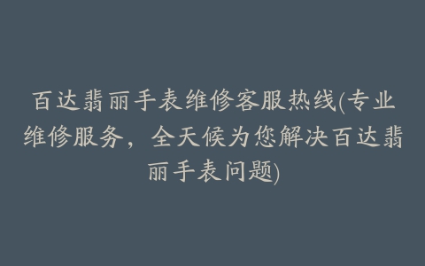 百达翡丽手表维修客服热线(专业维修服务，全天候为您解决百达翡丽手表问题)