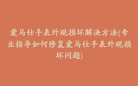 爱马仕手表外观损坏解决方法(专业指导如何修复爱马仕手表外观损坏问题)