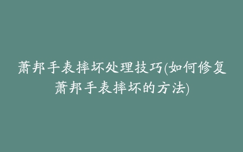 萧邦手表摔坏处理技巧(如何修复萧邦手表摔坏的方法)