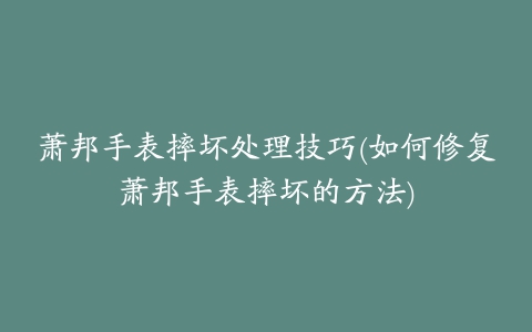 萧邦手表摔坏处理技巧(如何修复萧邦手表摔坏的方法)