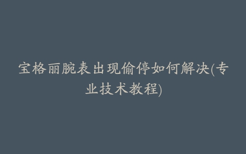 宝格丽腕表出现偷停如何解决(专业技术教程)