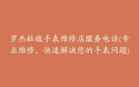 罗杰杜彼手表维修店服务电话(专业维修，快速解决您的手表问题)