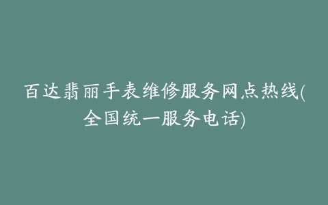 百达翡丽手表维修服务网点热线(全国统一服务电话)