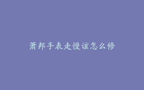 萧邦手表走慢该怎么修