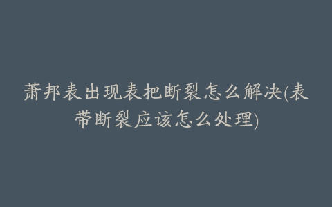 萧邦表出现表把断裂怎么解决(表带断裂应该怎么处理)