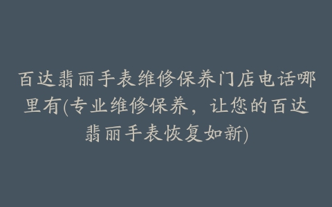 百达翡丽手表维修保养门店电话哪里有(专业维修保养，让您的百达翡丽手表恢复如新)