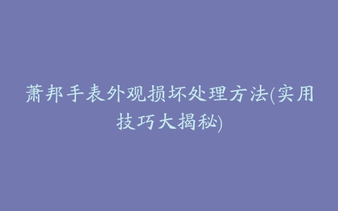 萧邦手表外观损坏处理方法(实用技巧大揭秘)