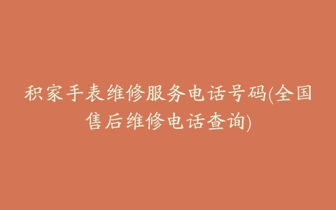 积家手表维修服务电话号码(全国售后维修电话查询)