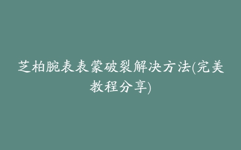 芝柏腕表表蒙破裂解决方法(完美教程分享)