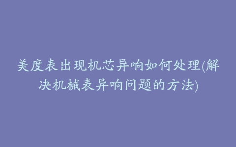 美度表出现机芯异响如何处理(解决机械表异响问题的方法)