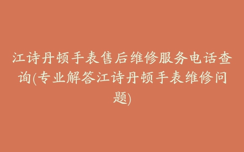 江诗丹顿手表售后维修服务电话查询(专业解答江诗丹顿手表维修问题)