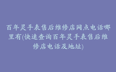 百年灵手表售后维修店网点电话哪里有(快速查询百年灵手表售后维修店电话及地址)