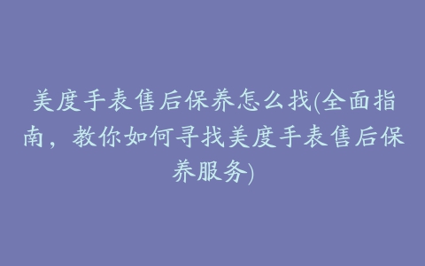 美度手表售后保养怎么找(全面指南，教你如何寻找美度手表售后保养服务)