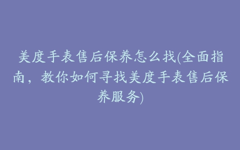 美度手表售后保养怎么找(全面指南，教你如何寻找美度手表售后保养服务)