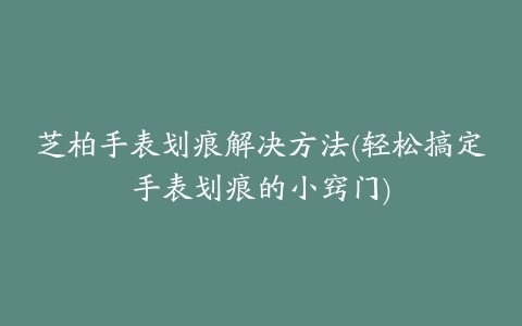 芝柏手表划痕解决方法(轻松搞定手表划痕的小窍门)