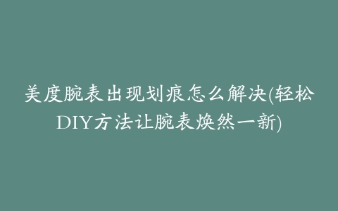 美度腕表出现划痕怎么解决(轻松DIY方法让腕表焕然一新)