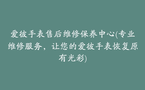 爱彼手表售后维修保养中心(专业维修服务，让您的爱彼手表恢复原有光彩)