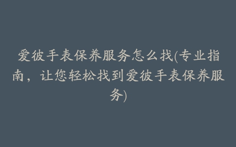爱彼手表保养服务怎么找(专业指南，让您轻松找到爱彼手表保养服务)