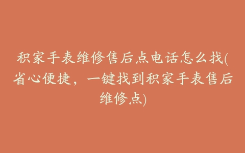 积家手表维修售后点电话怎么找(省心便捷,一键找到积家手表售后维修点)