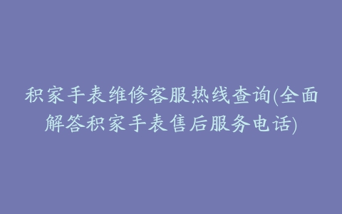 积家手表维修客服热线查询(全面解答积家手表售后服务电话)