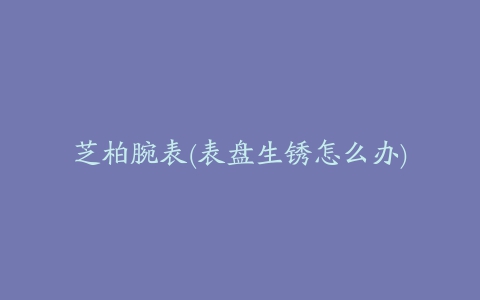 芝柏腕表(表盘生锈怎么办)