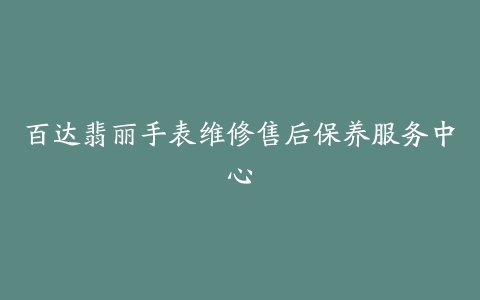 百达翡丽手表维修售后保养服务中心