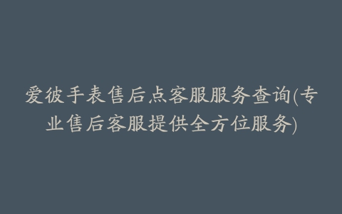 爱彼手表售后点客服服务查询(专业售后客服提供全方位服务)