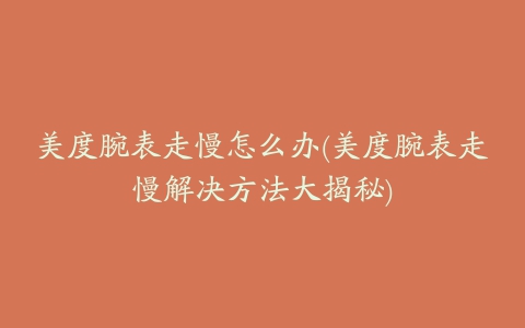 美度腕表走慢怎么办(美度腕表走慢解决方法大揭秘)