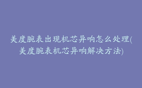 美度腕表出现机芯异响怎么处理(美度腕表机芯异响解决方法)